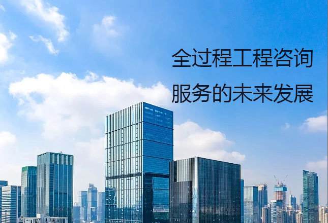甲級(jí)監(jiān)理公司淺談全過程工程咨詢服務(wù)的未來發(fā)展前景